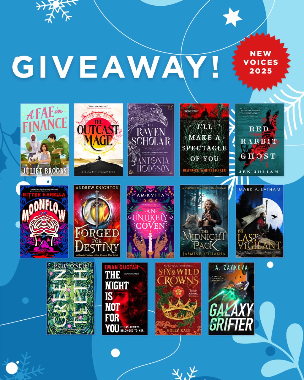 Giveaway: New Voices 2025! Top row; left to right: A Fae in Finance by Juliet Brooks, The Outcast Mage by Annabel Campbell, The Raven Scholar by Antonia Hodgson, I'll Make a Spectacle of You by Beatrice Winifred Iker, and Red Rabbit Ghost by Jen Julian. Middle row; left to right: Moonflow by Bitter Karella, Forged for Destiny by Andrew Knighton, An Unlikely Coven by AM Kvita, The Midnight Pack by Jasmine Kuliasha, and The Last Vigilant by Mark A. Latham. Bottom row; left to right: Greenteeth by Molly O'Neill, The Night Is Not for You by Eman Quotah, Six Wild Crowns by Holly Race, and Galaxy Grifter by A. Zaykova.